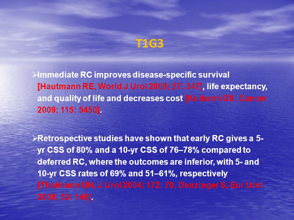 T1G3  Immediate RC improves disease-specific survival [Hautmann RE, World J Urol 2009; 27: 347], life expectancy, and quality of life and decreases cost [Kulkarni GS, Cancer 2009; 115: 5450].
