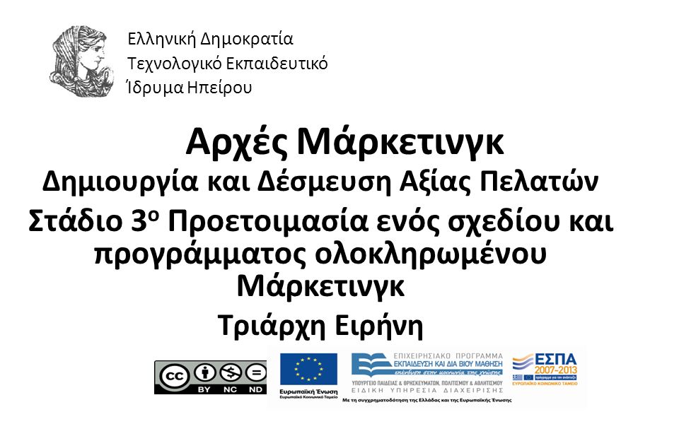 1 Αρχές Μάρκετινγκ Δημιουργία και Δέσμευση Αξίας Πελατών Στάδιο 3 ο Προετοιμασία ενός σχεδίου και προγράμματος ολοκληρωμένου Μάρκετινγκ Τριάρχη Ειρήνη Ελληνική Δημοκρατία Τεχνολογικό Εκπαιδευτικό Ίδρυμα Ηπείρου