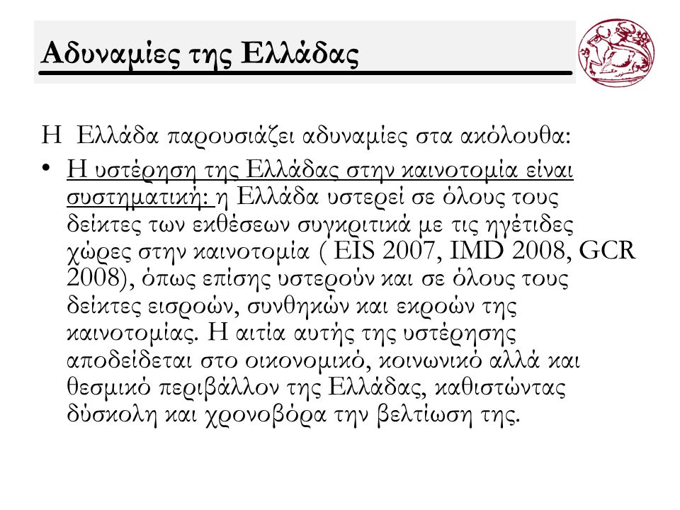 Αδυναμίες της Ελλάδας Η Ελλάδα παρουσιάζει αδυναμίες στα ακόλουθα: Η υστέρηση της Ελλάδας στην καινοτομία είναι συστηματική: η Ελλάδα υστερεί σε όλους τους δείκτες των εκθέσεων συγκριτικά με τις ηγέτιδες χώρες στην καινοτομία ( EIS 2007, IMD 2008, GCR 2008), όπως επίσης υστερούν και σε όλους τους δείκτες εισροών, συνθηκών και εκροών της καινοτομίας.