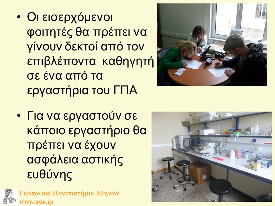 Οι εισερχόμενοι φοιτητές θα πρέπει να γίνουν δεκτοί από τον επιβλέποντα καθηγητή σε ένα από τα εργαστήρια του ΓΠΑ Για να εργαστούν σε κάποιο εργαστήριο θα πρέπει να έχουν ασφάλεια αστικής ευθύνης Γεωπονικό Πανεπιστήμιο Αθηνών