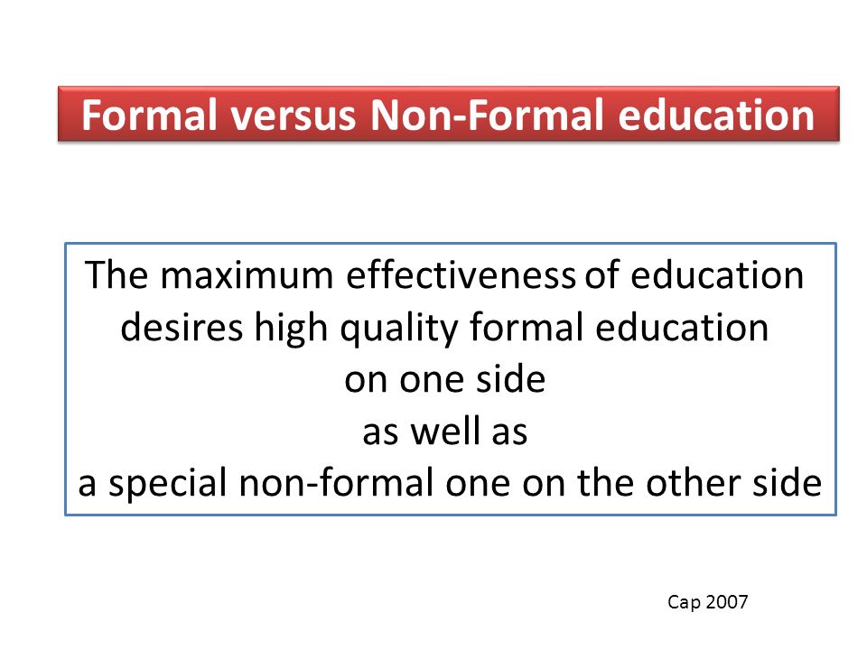 Formal versus Non-Formal education The maximum effectiveness of education desires high quality formal education on one side as well as a special non-formal one on the other side Cap 2007