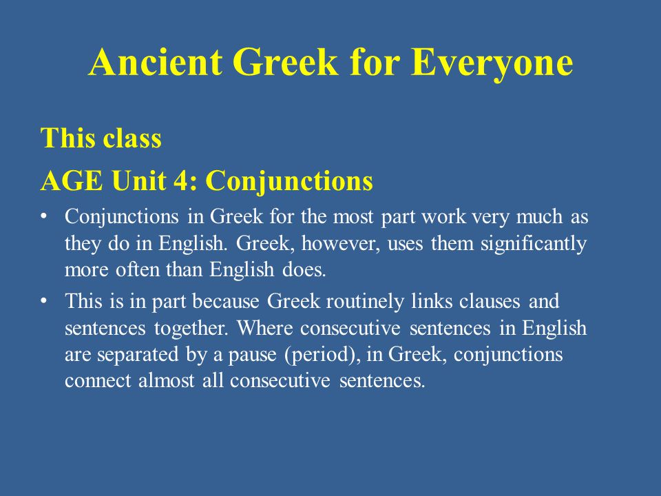 Ancient Greek for Everyone This class AGE Unit 4: Conjunctions • Conjunctions in Greek for the most part work very much as they do in English.
