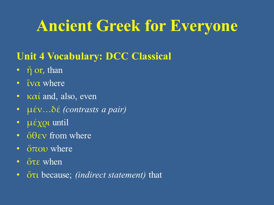 Ancient Greek for Everyone Unit 4 Vocabulary: DCC Classical • ἤ or, than • ἵνα where • καί and, also, even • μέν…δέ (contrasts a pair) • μέχρι until • ὅθεν from where • ὅπου where • ὅτε when • ὅτι because; (indirect statement) that