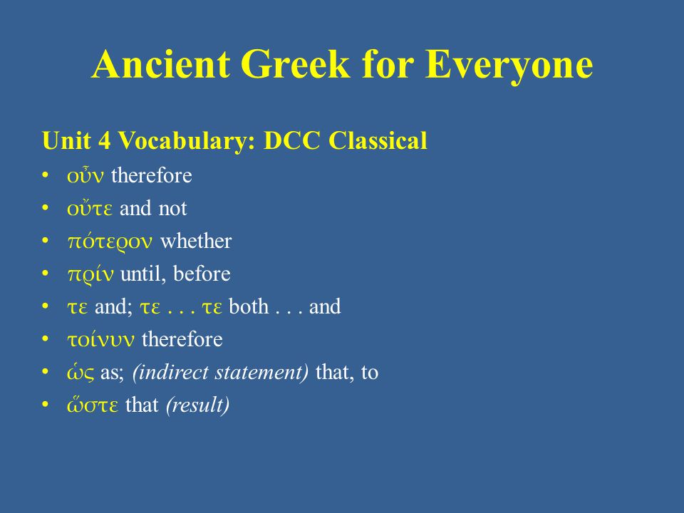 Ancient Greek for Everyone Unit 4 Vocabulary: DCC Classical • οὖν therefore • οὔτε and not • πότερον whether • πρίν until, before • τε and; τε...