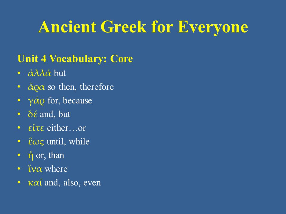 Ancient Greek for Everyone Unit 4 Vocabulary: Core • ἀλλά but • ἄρα so then, therefore • γάρ for, because • δέ and, but • εἴτε either…or • ἕως until, while • ἤ or, than • ἵνα where • καί and, also, even