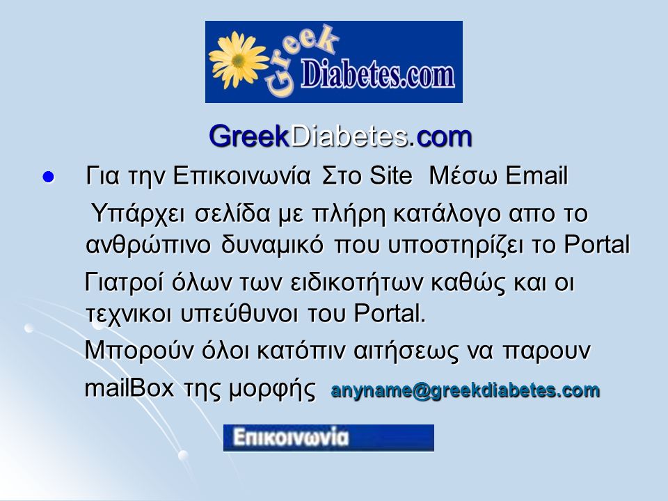 GreekDiabetes.com  Για την Επικοινωνία Στο Site Μέσω  Yπάρχει σελίδα με πλήρη κατάλογο απο το ανθρώπινο δυναμικό που υποστηρίζει το Portal Yπάρχει σελίδα με πλήρη κατάλογο απο το ανθρώπινο δυναμικό που υποστηρίζει το Portal Γιατροί όλων των ειδικοτήτων καθώς και οι τεχνικοι υπεύθυνοι του Portal.