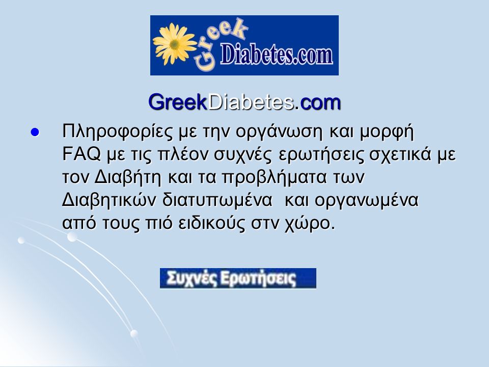 GreekDiabetes.com  Πληροφορίες με την οργάνωση και μορφή FAQ με τις πλέον συχνές ερωτήσεις σχετικά με τον Διαβήτη και τα προβλήματα των Διαβητικών διατυπωμένα και οργανωμένα από τους πιό ειδικούς στν χώρο.