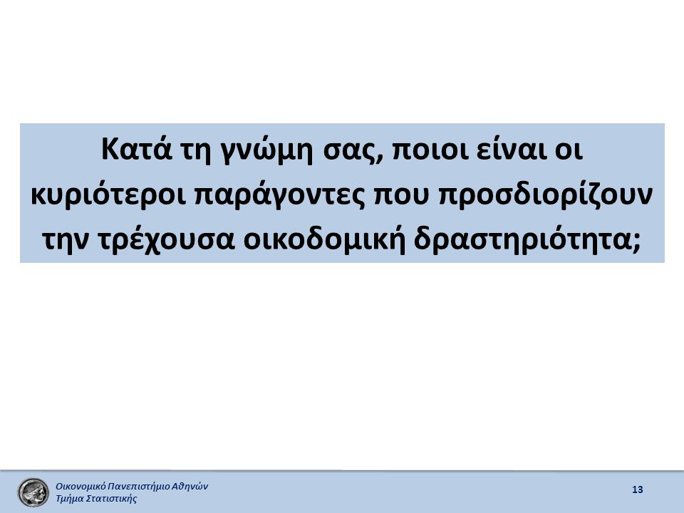 Οικονομικό Πανεπιστήμιο Αθηνών Τμήμα Στατιστικής Κατά τη γνώμη σας, ποιοι είναι οι κυριότεροι παράγοντες που προσδιορίζουν την τρέχουσα οικοδομική δραστηριότητα; 13