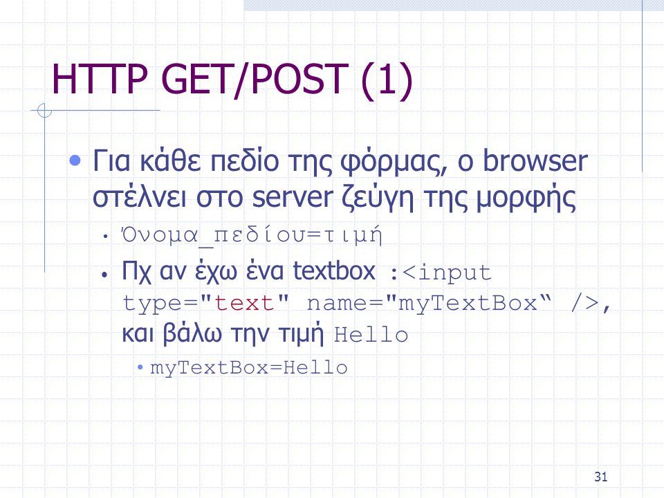 31 HTTP GET/POST (1) • Για κάθε πεδίο της φόρμας, ο browser στέλνει στο server ζεύγη της μορφής • Όνομα_πεδίου=τιμή • Πχ αν έχω ένα textbox :, και βάλω την τιμή Hello • myTextBox=Hello