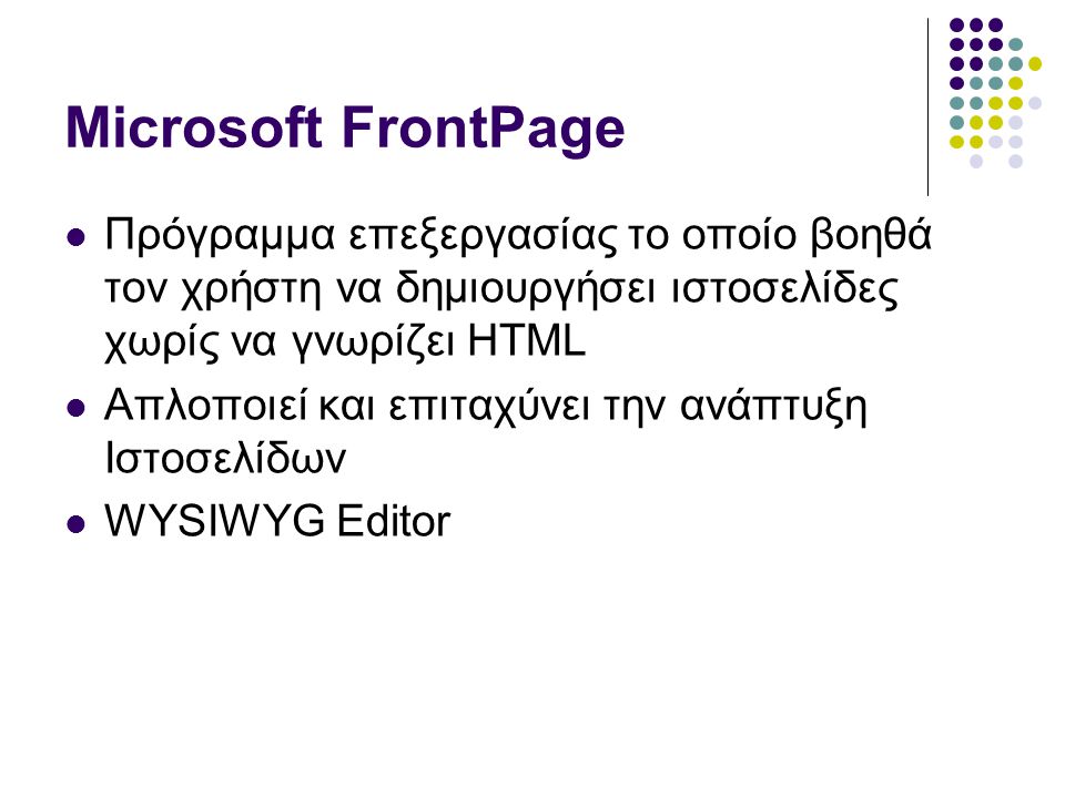 Microsoft FrontPage  Πρόγραμμα επεξεργασίας το οποίο βοηθά τον χρήστη να δημιουργήσει ιστοσελίδες χωρίς να γνωρίζει HTML  Απλοποιεί και επιταχύνει την ανάπτυξη Ιστοσελίδων  WYSIWYG Editor