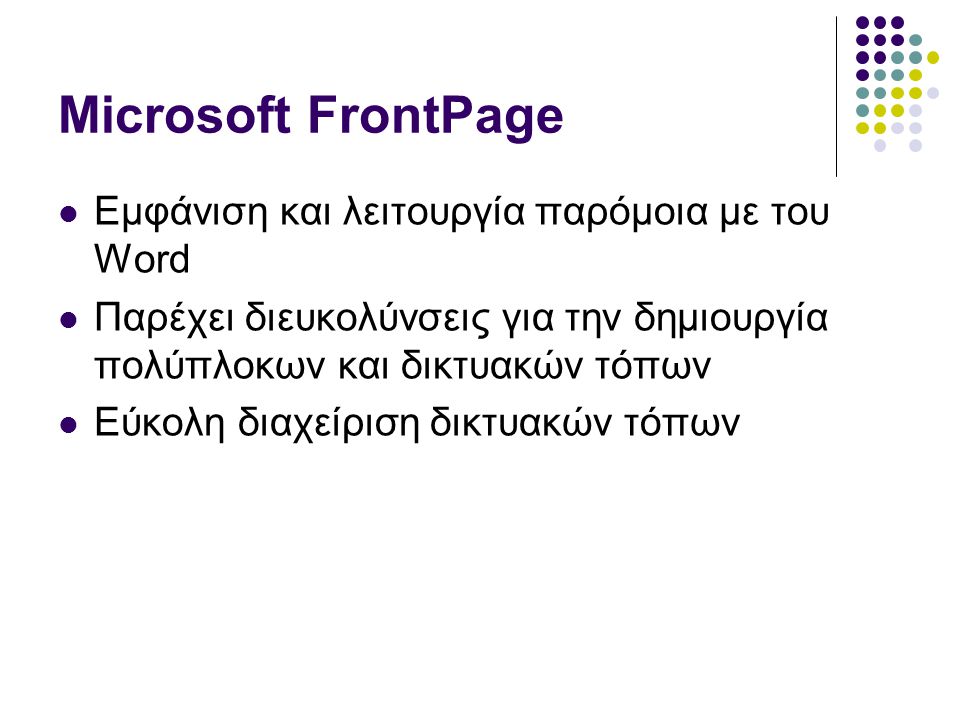 Microsoft FrontPage  Εμφάνιση και λειτουργία παρόμοια με του Word  Παρέχει διευκολύνσεις για την δημιουργία πολύπλοκων και δικτυακών τόπων  Εύκολη διαχείριση δικτυακών τόπων