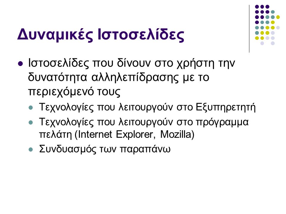 Δυναμικές Ιστοσελίδες  Ιστοσελίδες που δίνουν στο χρήστη την δυνατότητα αλληλεπίδρασης με το περιεχόμενό τους  Τεχνολογίες που λειτουργούν στο Εξυπηρετητή  Τεχνολογίες που λειτουργούν στο πρόγραμμα πελάτη (Internet Explorer, Mozilla)  Συνδυασμός των παραπάνω