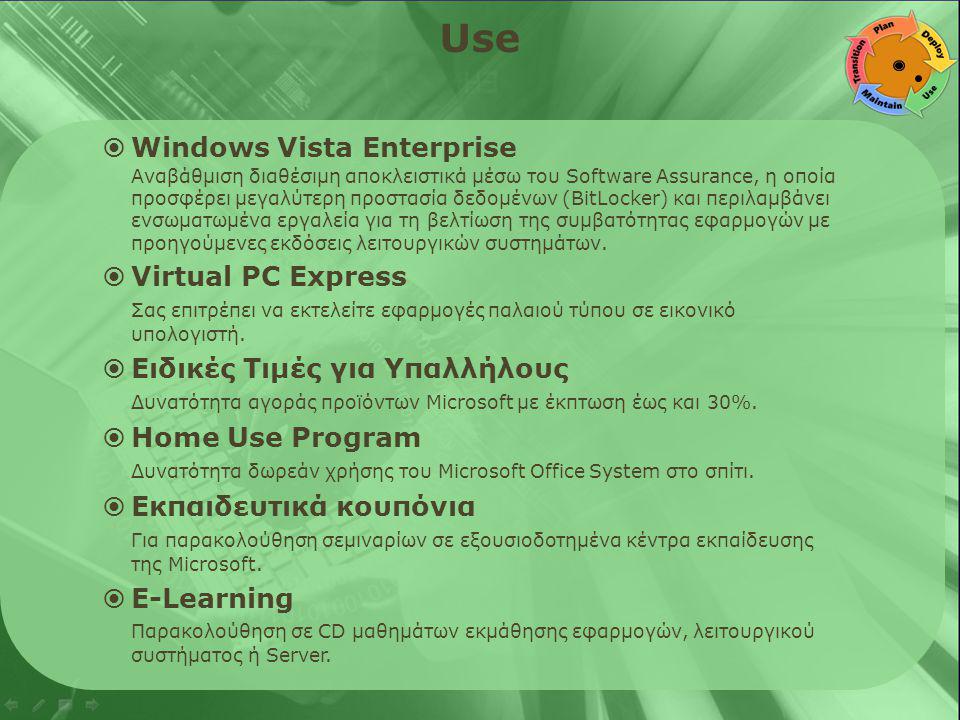 Use  Windows Vista Enterprise Αναβάθμιση διαθέσιμη αποκλειστικά μέσω του Software Assurance, η οποία προσφέρει μεγαλύτερη προστασία δεδομένων (BitLocker) και περιλαμβάνει ενσωματωμένα εργαλεία για τη βελτίωση της συμβατότητας εφαρμογών με προηγούμενες εκδόσεις λειτουργικών συστημάτων.