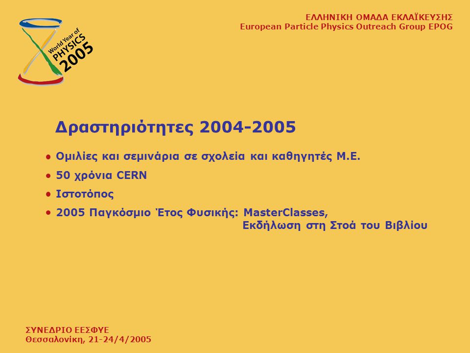 ΣΥΝΕΔΡΙΟ ΕΕΣΦΥΕ Θεσσαλονίκη, 21-24/4/2005 ΕΛΛΗΝΙΚΗ ΟΜΑΔΑ ΕΚΛΑΪΚΕΥΣΗΣ European Particle Physics Outreach Group EPOG Δραστηριότητες Ομιλίες και σεμινάρια σε σχολεία και καθηγητές Μ.Ε.