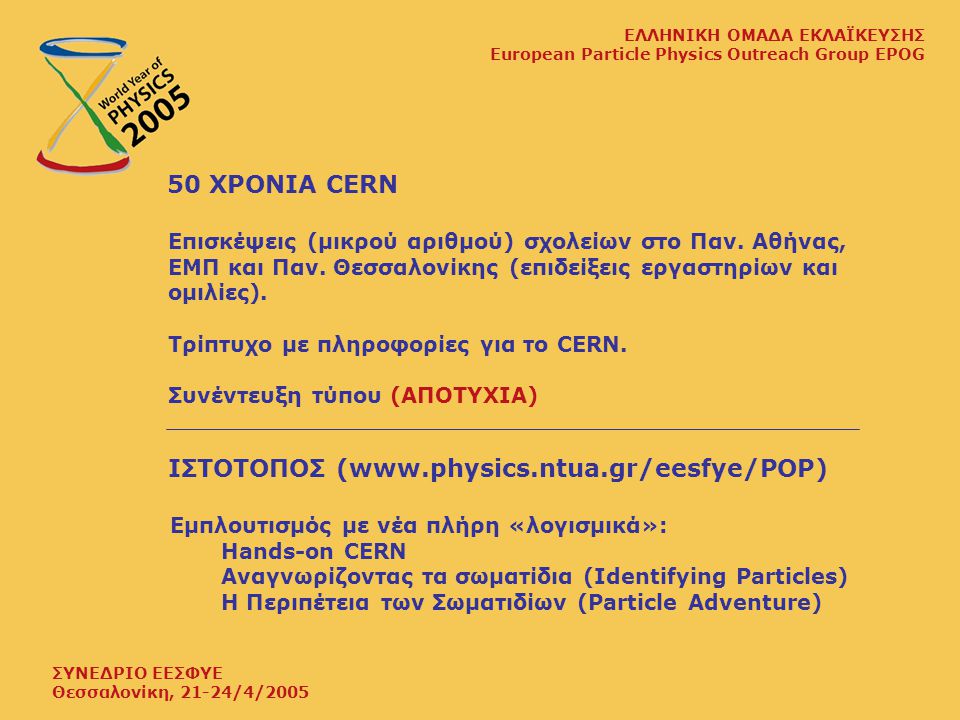 ΣΥΝΕΔΡΙΟ ΕΕΣΦΥΕ Θεσσαλονίκη, 21-24/4/2005 ΕΛΛΗΝΙΚΗ ΟΜΑΔΑ ΕΚΛΑΪΚΕΥΣΗΣ European Particle Physics Outreach Group EPOG 50 ΧΡΟΝΙΑ CERN Επισκέψεις (μικρού αριθμού) σχολείων στο Παν.