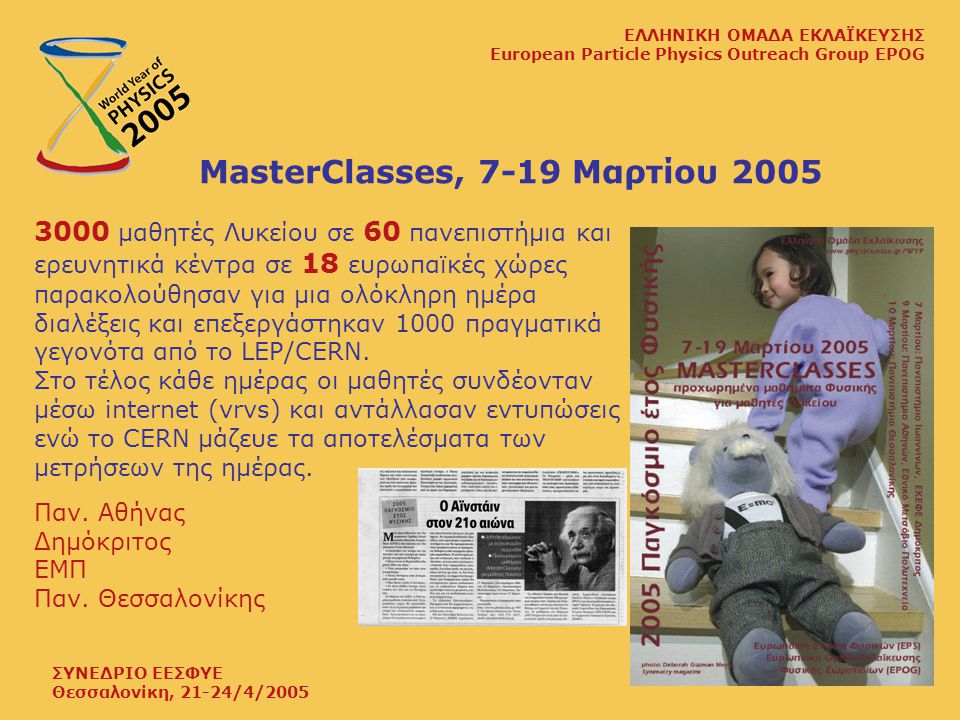 ΣΥΝΕΔΡΙΟ ΕΕΣΦΥΕ Θεσσαλονίκη, 21-24/4/2005 ΕΛΛΗΝΙΚΗ ΟΜΑΔΑ ΕΚΛΑΪΚΕΥΣΗΣ European Particle Physics Outreach Group EPOG MasterClasses, 7-19 Μαρτίου μαθητές Λυκείου σε 60 πανεπιστήμια και ερευνητικά κέντρα σε 18 ευρωπαϊκές χώρες παρακολούθησαν για μια ολόκληρη ημέρα διαλέξεις και επεξεργάστηκαν 1000 πραγματικά γεγονότα από το LEP/CERN.