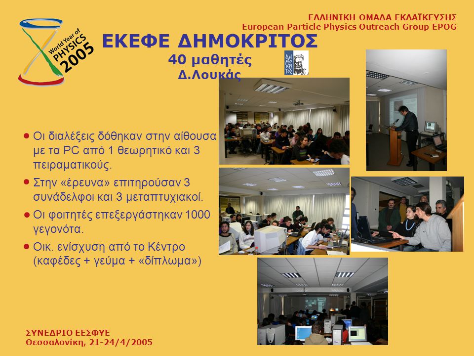 ΣΥΝΕΔΡΙΟ ΕΕΣΦΥΕ Θεσσαλονίκη, 21-24/4/2005 ΕΛΛΗΝΙΚΗ ΟΜΑΔΑ ΕΚΛΑΪΚΕΥΣΗΣ European Particle Physics Outreach Group EPOG ΕΚΕΦΕ ΔΗΜΟΚΡΙΤΟΣ 40 μαθητές Δ.Λουκάς Οι διαλέξεις δόθηκαν στην αίθουσα με τα PC από 1 θεωρητικό και 3 πειραματικούς.