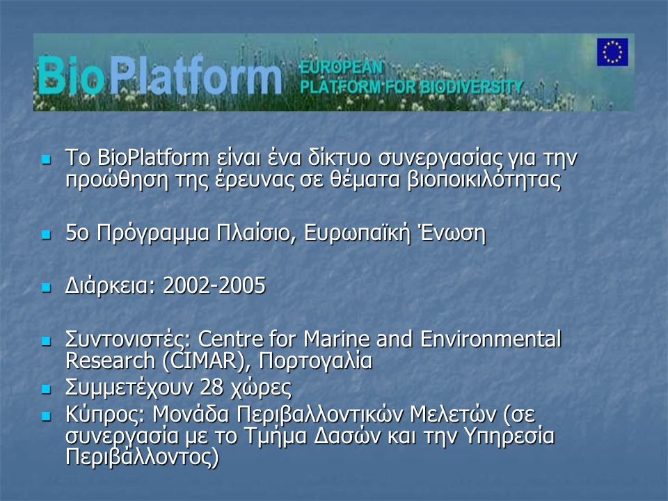  Το BioPlatform είναι ένα δίκτυο συνεργασίας για την προώθηση της έρευνας σε θέματα βιοποικιλότητας  5ο Πρόγραμμα Πλαίσιο, Ευρωπαϊκή Ένωση  Διάρκεια:  Συντονιστές: Centre for Marine and Environmental Research (CIMAR), Πορτογαλία  Συμμετέχουν 28 χώρες  Κύπρος: Μονάδα Περιβαλλοντικών Μελετών (σε συνεργασία με το Τμήμα Δασών και την Υπηρεσία Περιβάλλοντος)