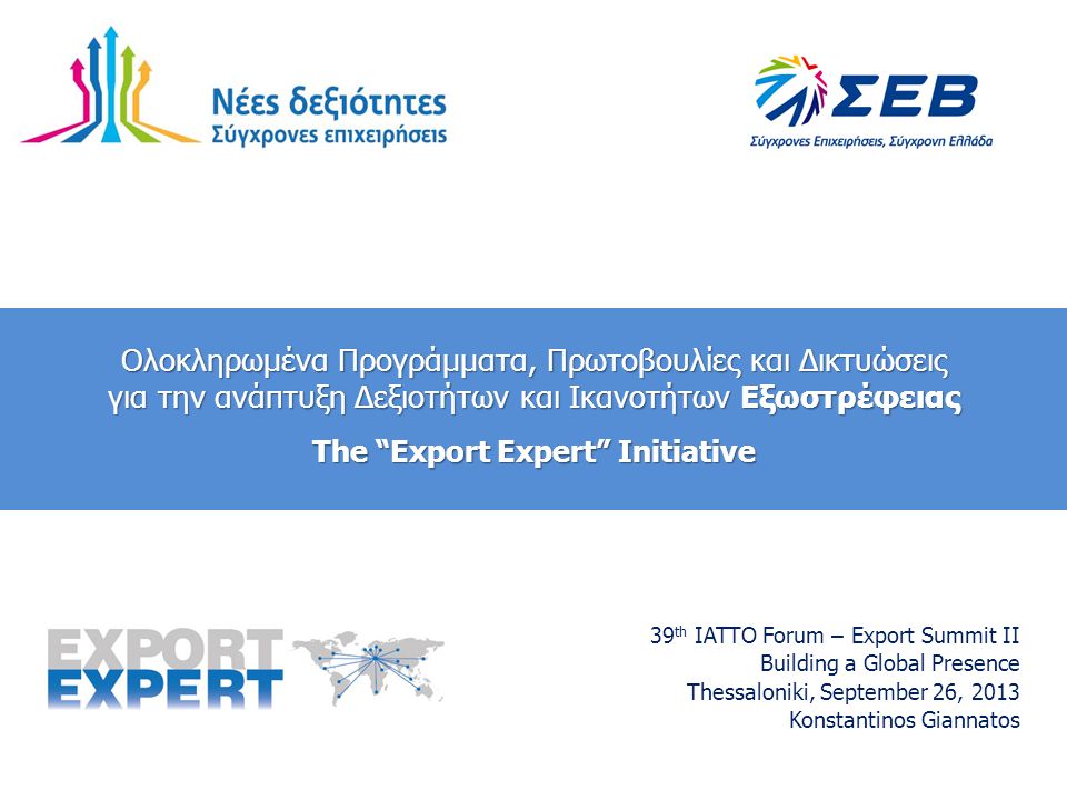 Ολοκληρωμένα Προγράμματα, Πρωτοβουλίες και Δικτυώσεις για την ανάπτυξη Δεξιοτήτων και Ικανοτήτων Εξωστρέφειας The Export Expert Initiative 39 th IATTO Forum – Export Summit II Building a Global Presence Thessaloniki, September 26, 2013 Konstantinos Giannatos