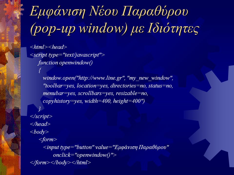 Εμφάνιση Νέου Παραθύρου (pop-up window) με Ιδιότητες function openwindow() { window.open(   , my_new_window , toolbar=yes, location=yes, directories=no, status=no, menubar=yes, scrollbars=yes, resizable=no, copyhistory=yes, width=400, height=400 ) } <input type= button value= Εμφάνιση Παραθύρου onclick= openwindow() >
