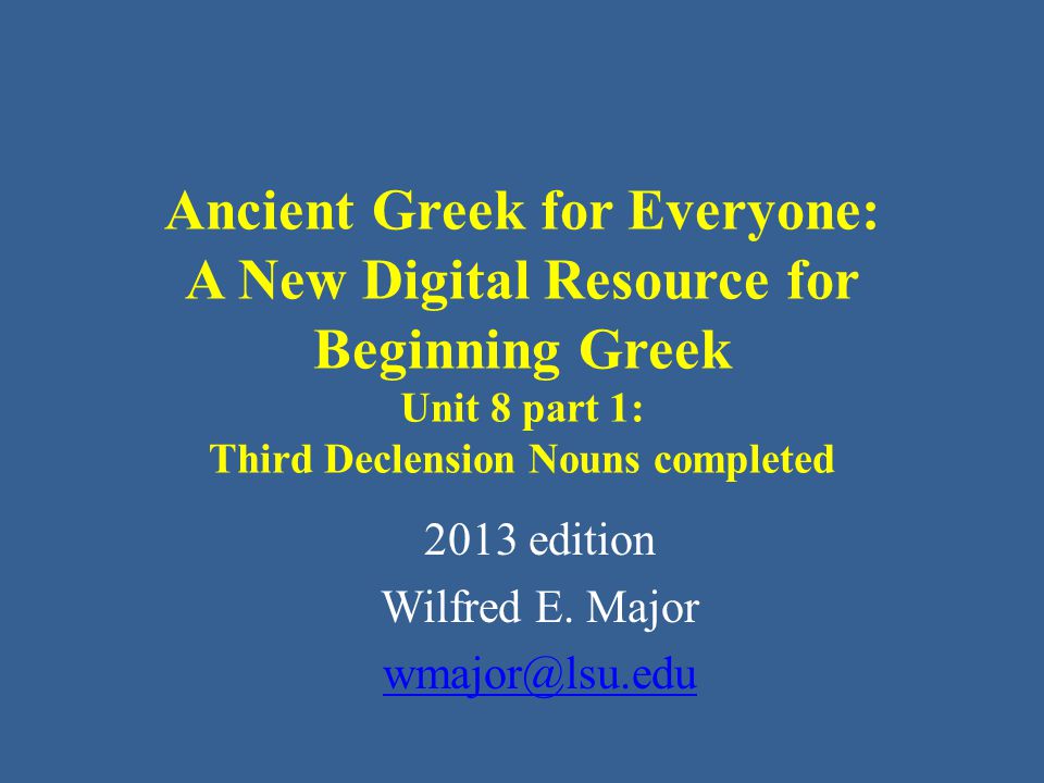 Ancient Greek for Everyone: A New Digital Resource for Beginning Greek Unit 8 part 1: Third Declension Nouns completed 2013 edition Wilfred E.