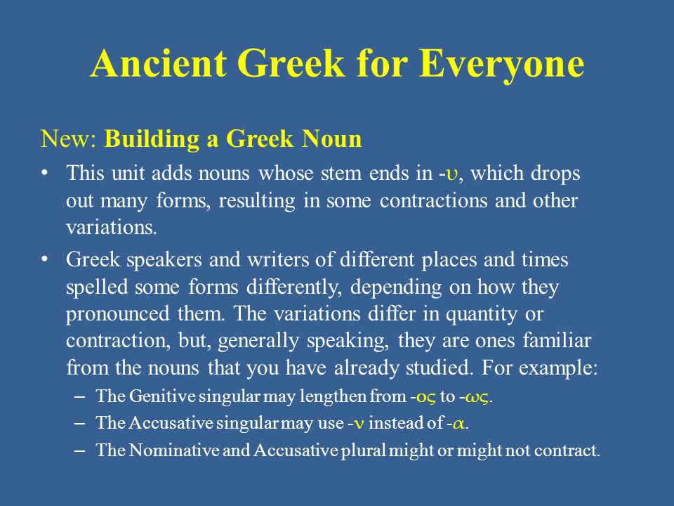 Ancient Greek for Everyone New: Building a Greek Noun • This unit adds nouns whose stem ends in - υ, which drops out many forms, resulting in some contractions and other variations.