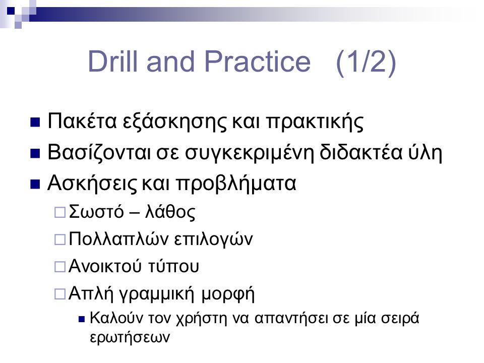 Drill and Practice (1/2)  Πακέτα εξάσκησης και πρακτικής  Bασίζονται σε συγκεκριμένη διδακτέα ύλη  Aσκήσεις και προβλήματα  Σωστό – λάθος  Πολλαπλών επιλογών  Ανοικτού τύπου  Απλή γραμμική μορφή  Καλούν τον χρήστη να απαντήσει σε μία σειρά ερωτήσεων