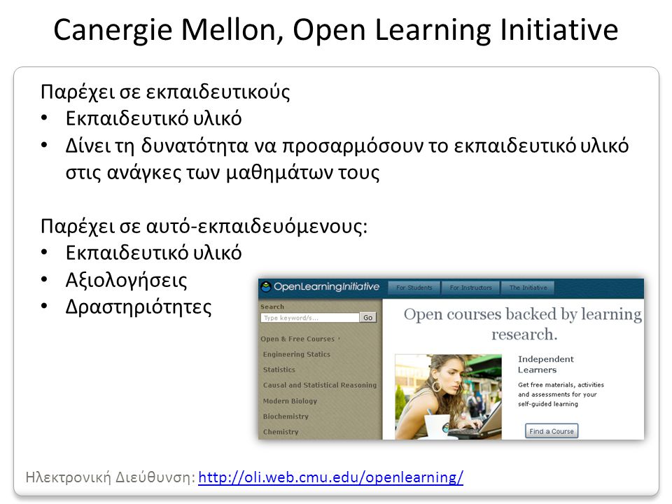 Παρέχει σε εκπαιδευτικούς • Εκπαιδευτικό υλικό • Δίνει τη δυνατότητα να προσαρμόσουν το εκπαιδευτικό υλικό στις ανάγκες των μαθημάτων τους Παρέχει σε αυτό-εκπαιδευόμενους: • Εκπαιδευτικό υλικό • Αξιολογήσεις • Δραστηριότητες Canergie Mellon, Open Learning Initiative Ηλεκτρονική Διεύθυνση: