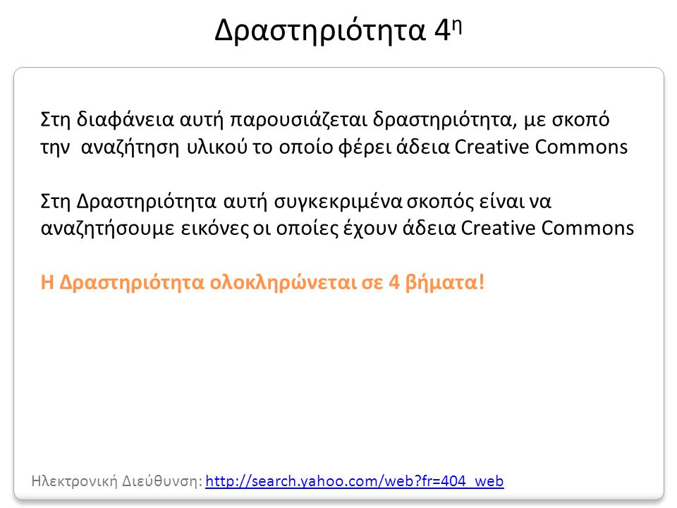 Στη διαφάνεια αυτή παρουσιάζεται δραστηριότητα, με σκοπό την αναζήτηση υλικού το οποίο φέρει άδεια Creative Commons Στη Δραστηριότητα αυτή συγκεκριμένα σκοπός είναι να αναζητήσουμε εικόνες οι οποίες έχουν άδεια Creative Commons Η Δραστηριότητα ολοκληρώνεται σε 4 βήματα.