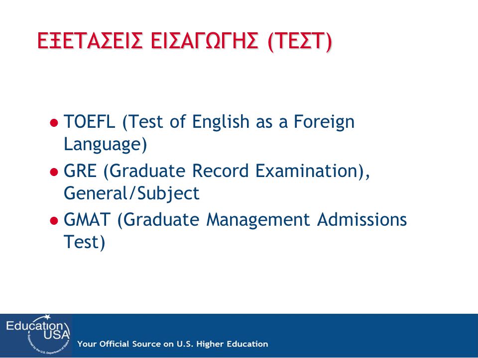 ΕΞΕΤΑΣΕΙΣ ΕΙΣΑΓΩΓΗΣ (ΤΕΣΤ)  TOEFL (Test of English as a Foreign Language)  GRE (Graduate Record Examination), General/Subject  GMAT (Graduate Management Admissions Test)