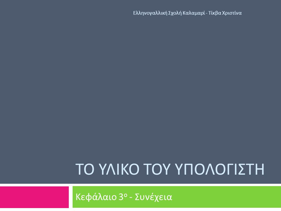 ΤΟ ΥΛΙΚΟ ΤΟΥ ΥΠΟΛΟΓΙΣΤΗ Κεφάλαιο 3 ο - Συνέχεια Ελληνογαλλική Σχολή Καλαμαρί - Τίκβα Χριστίνα