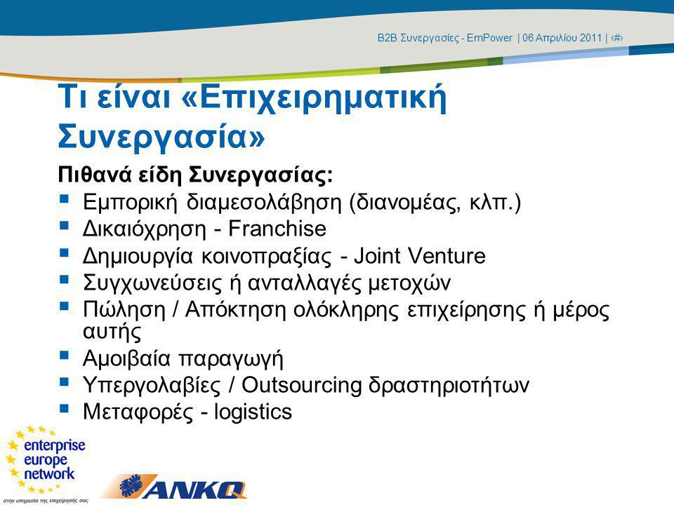 Β2Β Συνεργασίες - EmPower | 06 Απριλίου 2011 | ‹#› Τι είναι «Επιχειρηματική Συνεργασία» Πιθανά είδη Συνεργασίας:  Εμπορική διαμεσολάβηση (διανομέας, κλπ.)  Δικαιόχρηση - Franchise  Δημιουργία κοινοπραξίας - Joint Venture  Συγχωνεύσεις ή ανταλλαγές μετοχών  Πώληση / Απόκτηση ολόκληρης επιχείρησης ή μέρος αυτής  Αμοιβαία παραγωγή  Υπεργολαβίες / Οutsourcing δραστηριοτήτων  Μεταφορές - logistics