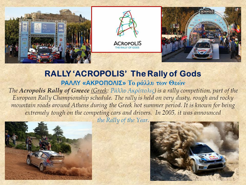 RALLY ‘ACROPOLIS’ The Rally of Gods ΡΑΛΛΥ « ΑΚΡΟΠΟΛΙΣ » Το ράλλυ των Θεών The Acropolis Rally of Greece (Greek: Ράλλυ Ακρόπολις ) is a rally competition, part of the European Rally Championship schedule.