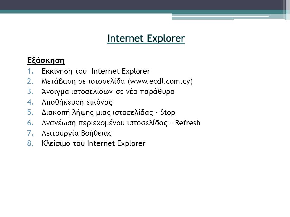 Εξάσκηση 1.Εκκίνηση του Internet Explorer 2.Μετάβαση σε ιστοσελίδα (  3.Άνοιγμα ιστοσελίδων σε νέο παράθυρο 4.Αποθήκευση εικόνας 5.Διακοπή λήψης μιας ιστοσελίδας - Stop 6.Ανανέωση περιεχομένου ιστοσελίδας – Refresh 7.Λειτουργία Βοήθειας 8.Κλείσιμο του Internet Explorer