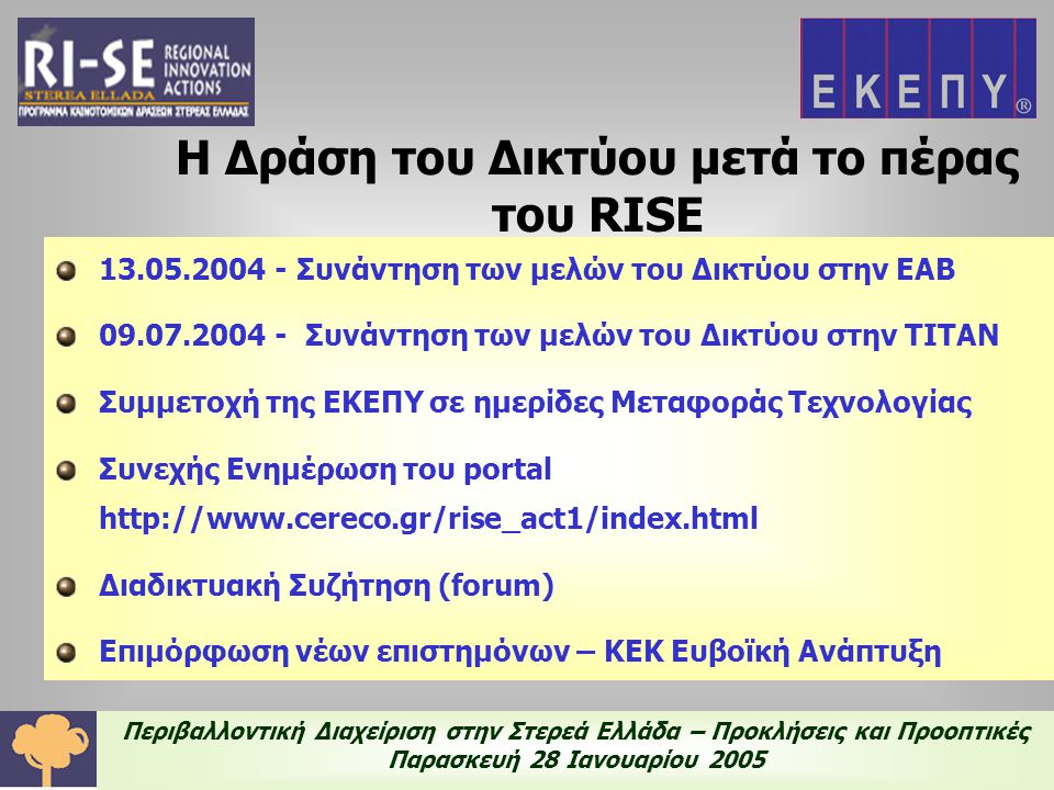Περιβαλλοντική Διαχείριση στην Στερεά Ελλάδα – Προκλήσεις και Προοπτικές Παρασκευή 28 Ιανουαρίου 2005 Η Δράση του Δικτύου μετά το πέρας του RISE Συνάντηση των μελών του Δικτύου στην ΕΑΒ Συνάντηση των μελών του Δικτύου στην ΤΙΤΑΝ Συμμετοχή της ΕΚΕΠΥ σε ημερίδες Μεταφοράς Τεχνολογίας Συνεχής Ενημέρωση του portal   Διαδικτυακή Συζήτηση (forum) Επιμόρφωση νέων επιστημόνων – ΚΕΚ Ευβοϊκή Ανάπτυξη