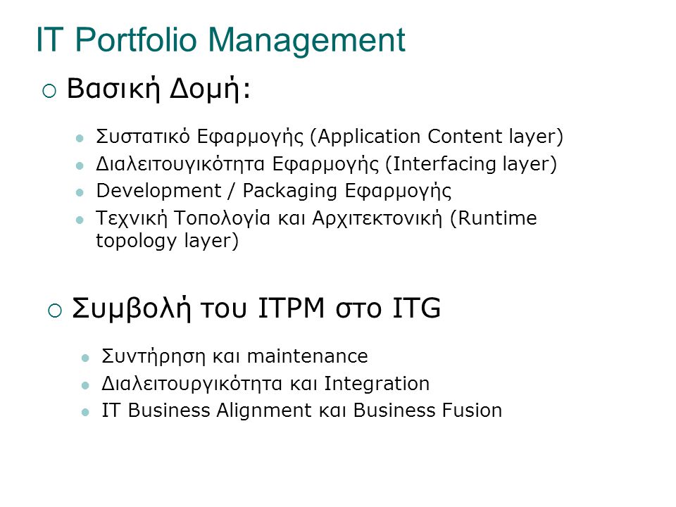 IT Portfolio Management  Βασική Δομή:  Συστατικό Εφαρμογής (Application Content layer)  Διαλειτουγικότητα Εφαρμογής (Interfacing layer)  Development / Packaging Εφαρμογής  Τεχνική Τοπολογία και Αρχιτεκτονική (Runtime topology layer)  Συμβολή του ITPM στο ITG  Συντήρηση και maintenance  Διαλειτουργικότητα και Integration  IT Business Alignment και Business Fusion