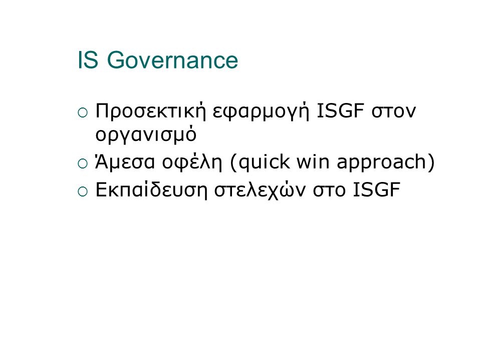 IS Governance  Προσεκτική εφαρμογή ISGF στον οργανισμό  Άμεσα οφέλη (quick win approach)  Εκπαίδευση στελεχών στο ISGF