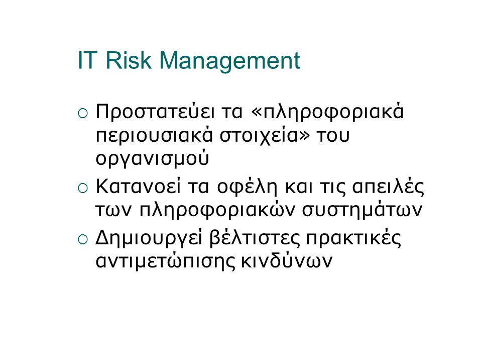 IT Risk Management  Προστατεύει τα «πληροφοριακά περιουσιακά στοιχεία» του οργανισμού  Κατανοεί τα οφέλη και τις απειλές των πληροφοριακών συστημάτων  Δημιουργεί βέλτιστες πρακτικές αντιμετώπισης κινδύνων