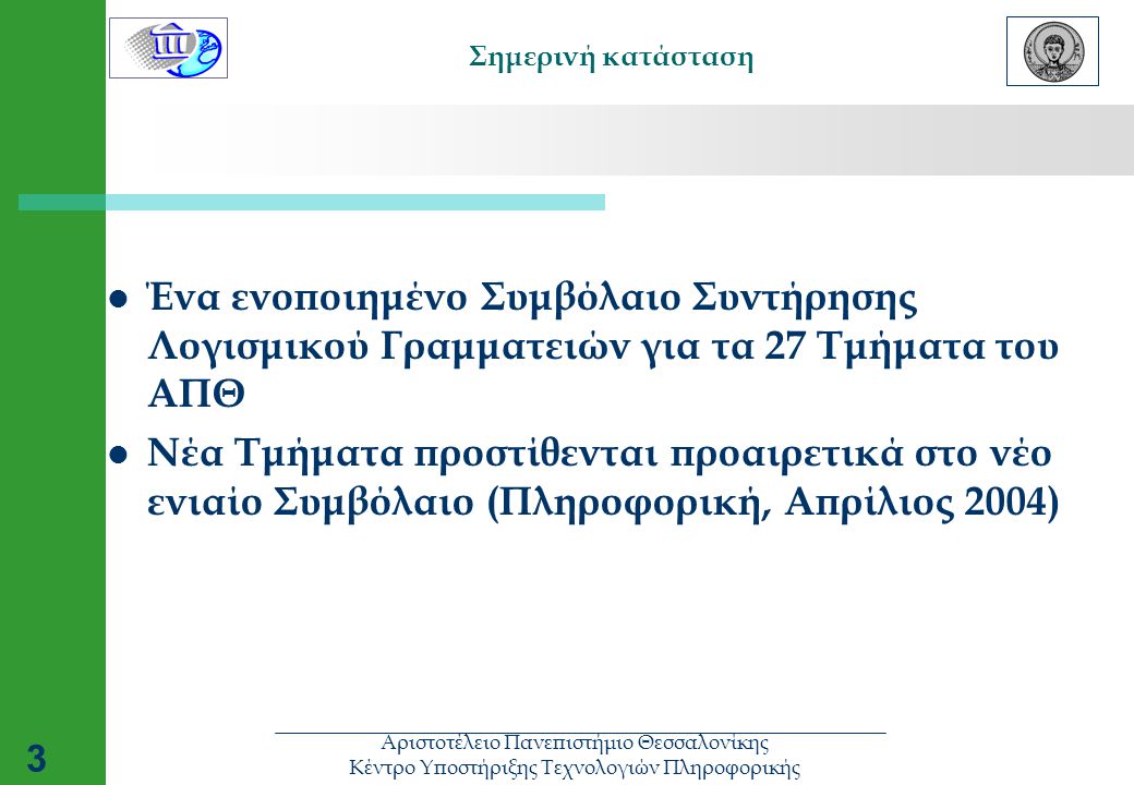 Αριστοτέλειο Πανεπιστήμιο Θεσσαλονίκης Κέντρο Υποστήριξης Τεχνολογιών Πληροφορικής 3 Σημερινή κατάσταση  Ένα ενοποιημένο Συμβόλαιο Συντήρησης Λογισμικού Γραμματειών για τα 27 Τμήματα του ΑΠΘ  Νέα Τμήματα προστίθενται προαιρετικά στο νέο ενιαίο Συμβόλαιο (Πληροφορική, Απρίλιος 2004)