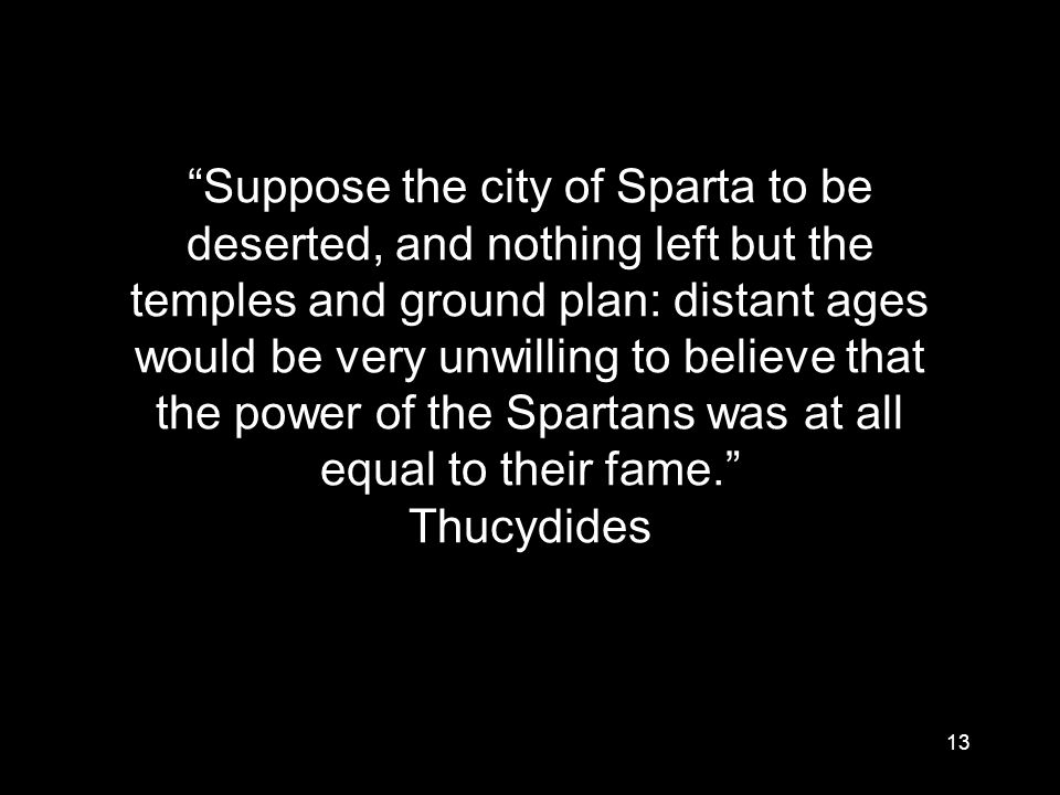 13 Suppose the city of Sparta to be deserted, and nothing left but the temples and ground plan: distant ages would be very unwilling to believe that the power of the Spartans was at all equal to their fame. Thucydides