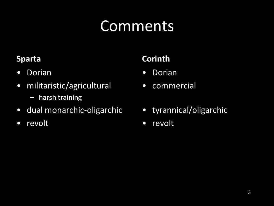 Comments Sparta •Dorian •militaristic/agricultural – harsh training •dual monarchic-oligarchic •revolt Corinth •Dorian •commercial •tyrannical/oligarchic •revolt 3