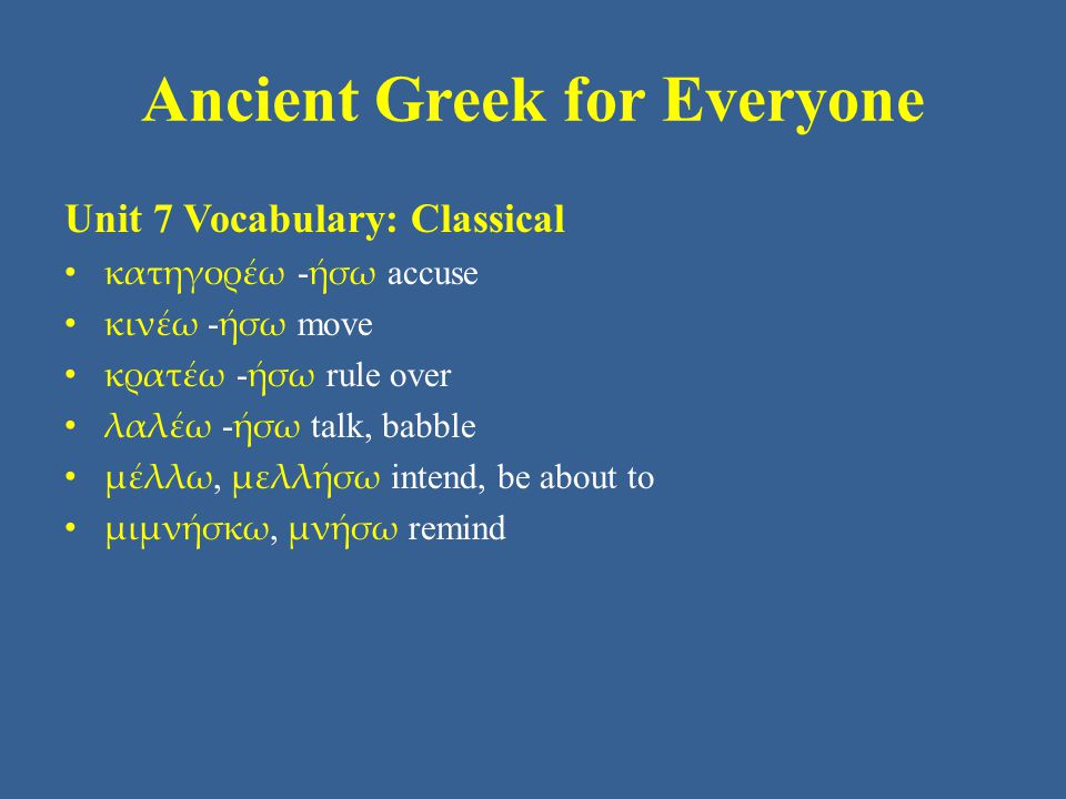 Ancient Greek for Everyone Unit 7 Vocabulary: Classical • κατηγορέω - ήσω accuse • κινέω - ήσω move • κρατέω - ήσω rule over • λαλέω - ήσω talk, babble • μέλλω, μελλήσω intend, be about to • μιμνήσκω, μνήσω remind
