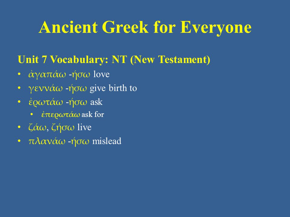 Ancient Greek for Everyone Unit 7 Vocabulary: NT (New Testament) • ἀγαπάω - ήσω love • γεννάω - ήσω give birth to • ἐρωτάω - ήσω ask • ἐπερωτάω ask for • ζάω, ζήσω live • πλανάω - ήσω mislead