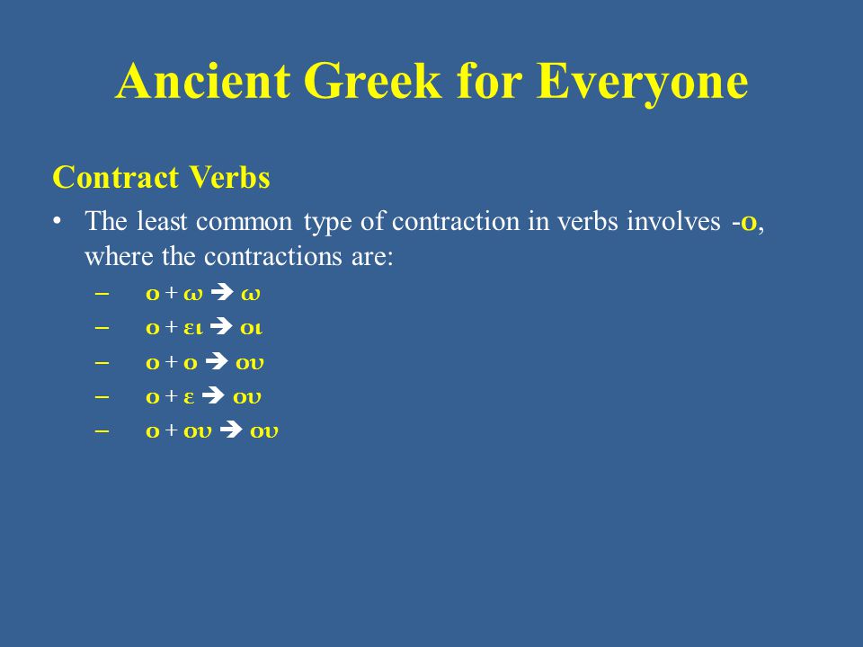 Ancient Greek for Everyone Contract Verbs • The least common type of contraction in verbs involves - ο, where the contractions are: – ο + ω  ω – ο + ει  οι – ο + ο  ου – ο + ε  ου – ο + ου  ου