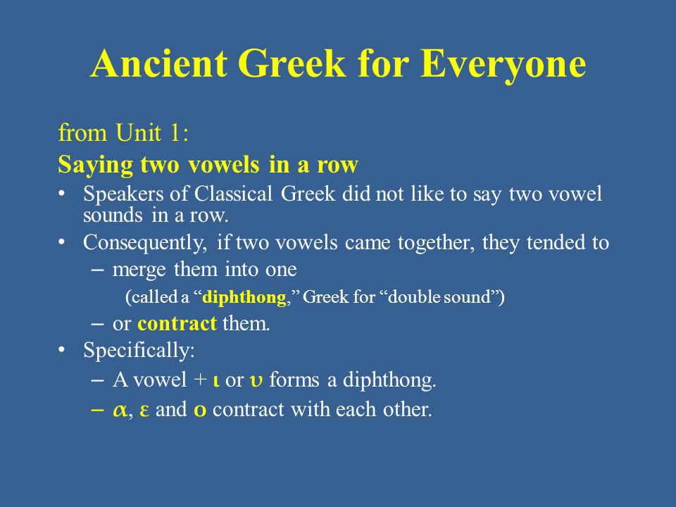 Ancient Greek for Everyone from Unit 1: Saying two vowels in a row • Speakers of Classical Greek did not like to say two vowel sounds in a row.
