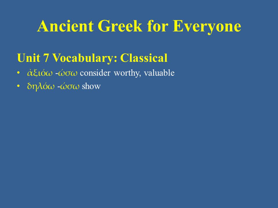 Ancient Greek for Everyone Unit 7 Vocabulary: Classical • ἀξιόω - ώσω consider worthy, valuable • δηλόω - ώσω show