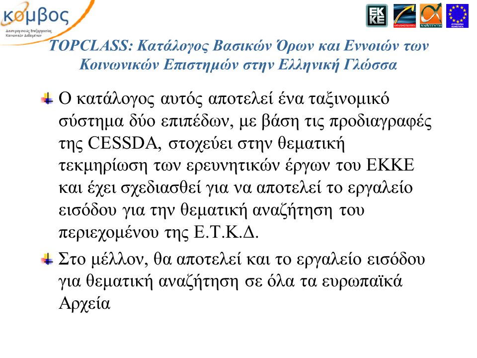TOPCLASS: Κατάλογος Βασικών Όρων και Εννοιών των Κοινωνικών Επιστημών στην Ελληνική Γλώσσα Ο κατάλογος αυτός αποτελεί ένα ταξινομικό σύστημα δύο επιπέδων, με βάση τις προδιαγραφές της CESSDA, στοχεύει στην θεματική τεκμηρίωση των ερευνητικών έργων του ΕΚΚΕ και έχει σχεδιασθεί για να αποτελεί το εργαλείο εισόδου για την θεματική αναζήτηση του περιεχομένου της Ε.Τ.Κ.Δ.