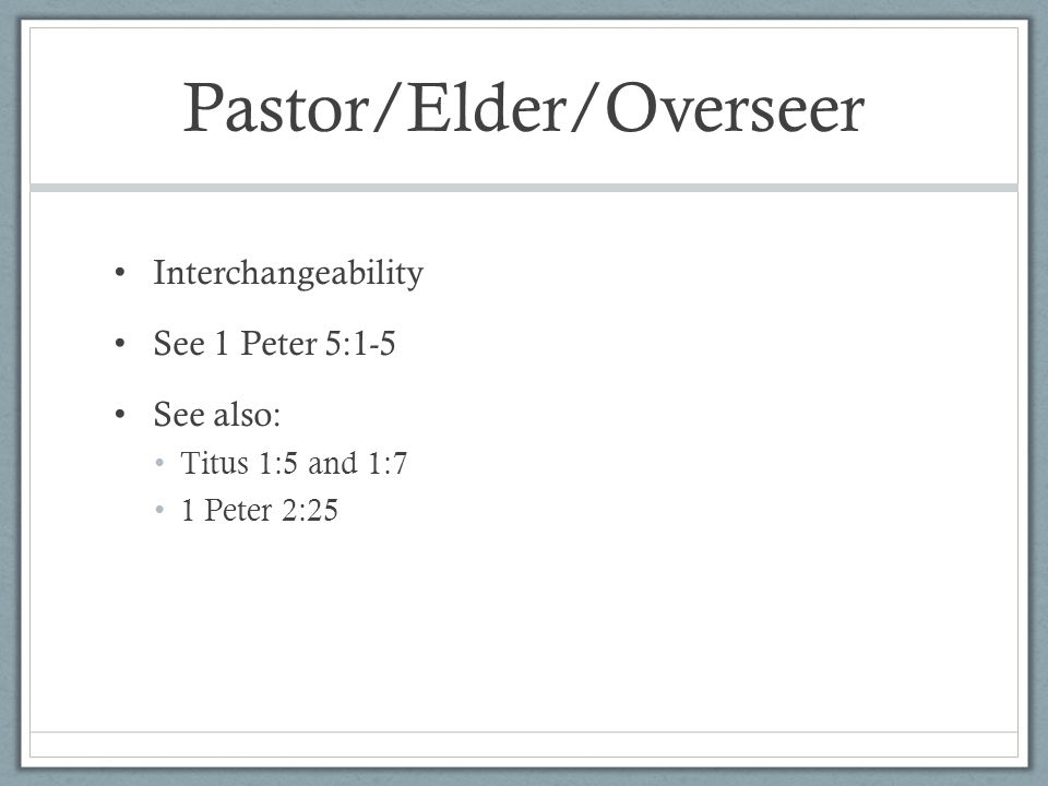 Pastor/Elder/Overseer Interchangeability See 1 Peter 5:1-5 See also: Titus 1:5 and 1:7 1 Peter 2:25