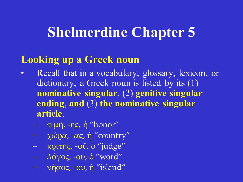 Shelmerdine Chapter 5 Looking up a Greek noun Recall that in a vocabulary, glossary, lexicon, or dictionary, a Greek noun is listed by its (1) nominative singular, (2) genitive singular ending, and (3) the nominative singular article.