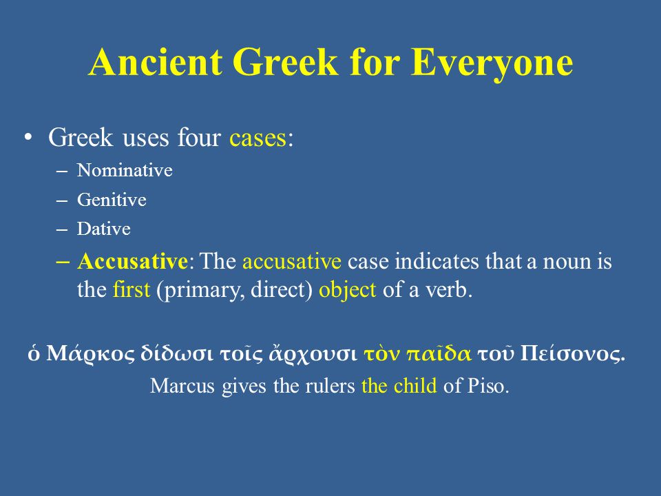 Ancient Greek for Everyone Greek uses four cases: – Nominative – Genitive – Dative – Accusative: The accusative case indicates that a noun is the first (primary, direct) object of a verb.